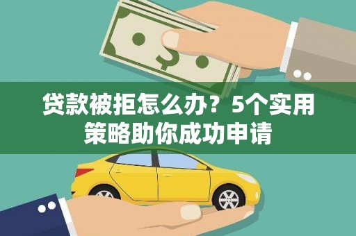苍溪贷款被拒怎么办？5个实用策略助你成功申请