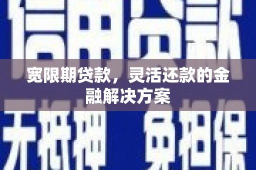 苍溪宽限期贷款，灵活还款的金融解决方案