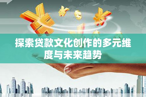 苍溪探索贷款文化创作的多元维度与未来趋势