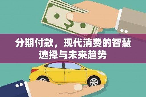 苍溪分期付款，现代消费的智慧选择与未来趋势