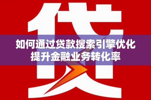 苍溪如何通过贷款搜索引擎优化提升金融业务转化率