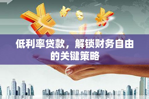 苍溪低利率贷款，解锁财务自由的关键策略