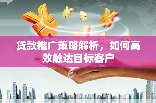 苍溪贷款推广策略解析，如何高效触达目标客户