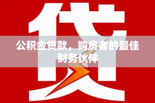 苍溪公积金贷款，购房者的最佳财务伙伴