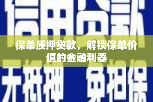 苍溪保单质押贷款，解锁保单价值的金融利器