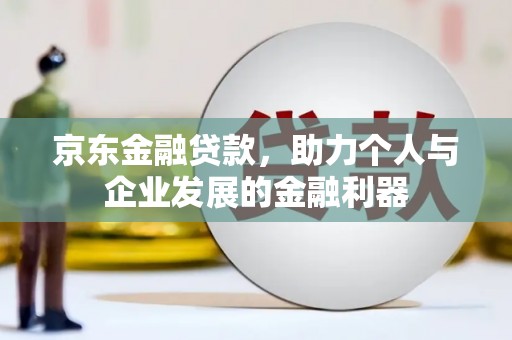 苍溪京东金融贷款，助力个人与企业发展的金融利器