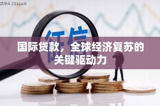 苍溪国际贷款，全球经济复苏的关键驱动力