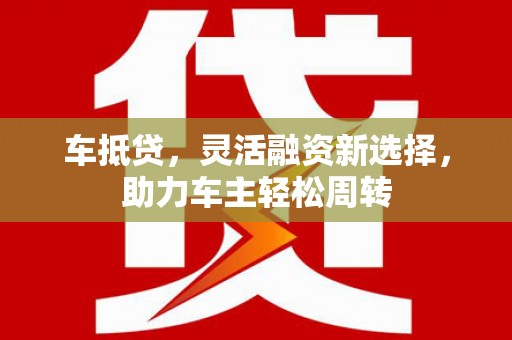 苍溪车抵贷，灵活融资新选择，助力车主轻松周转