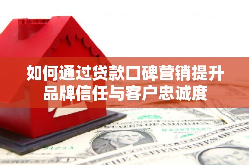 苍溪如何通过贷款口碑营销提升品牌信任与客户忠诚度