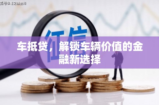 苍溪车抵贷，解锁车辆价值的金融新选择