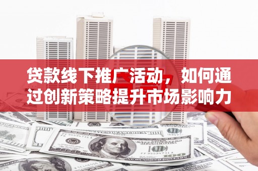 苍溪贷款线下推广活动，如何通过创新策略提升市场影响力