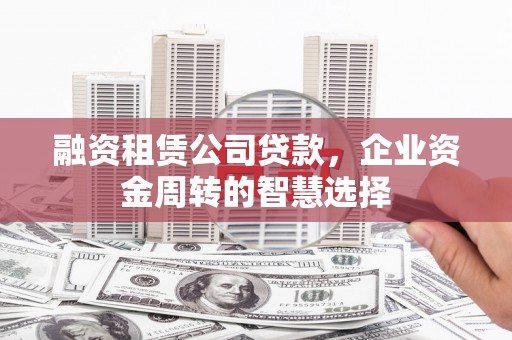 苍溪融资租赁公司贷款，企业资金周转的智慧选择