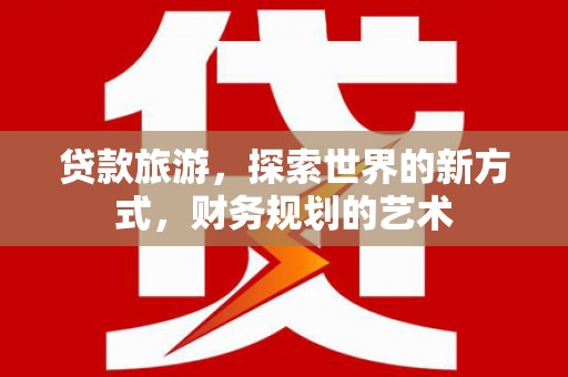 苍溪贷款旅游，探索世界的新方式，财务规划的艺术