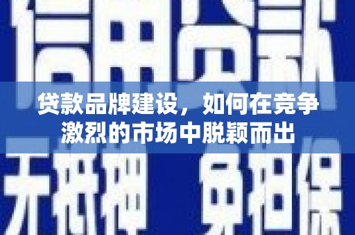 苍溪贷款品牌建设，如何在竞争激烈的市场中脱颖而出