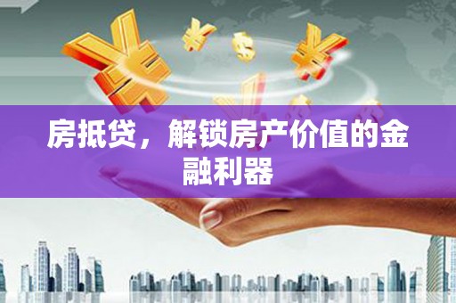 苍溪房抵贷，解锁房产价值的金融利器