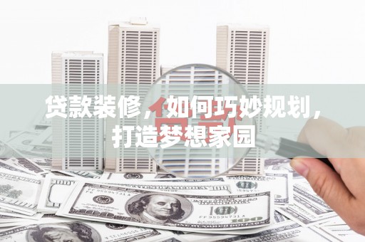 苍溪贷款装修，如何巧妙规划，打造梦想家园