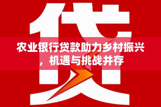 苍溪农业银行贷款助力乡村振兴，机遇与挑战并存