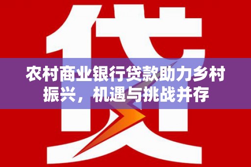 苍溪农村商业银行贷款助力乡村振兴，机遇与挑战并存