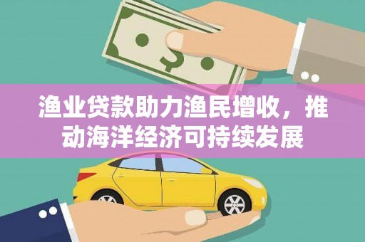 苍溪渔业贷款助力渔民增收，推动海洋经济可持续发展