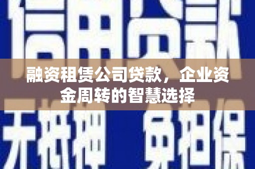 苍溪融资租赁公司贷款，企业资金周转的智慧选择