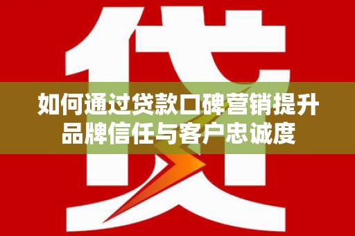 苍溪如何通过贷款口碑营销提升品牌信任与客户忠诚度
