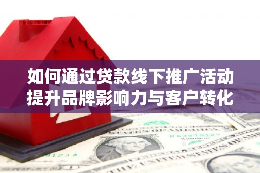 苍溪如何通过贷款线下推广活动提升品牌影响力与客户转化率