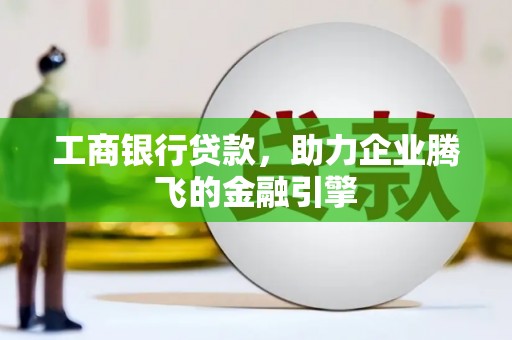苍溪工商银行贷款，助力企业腾飞的金融引擎