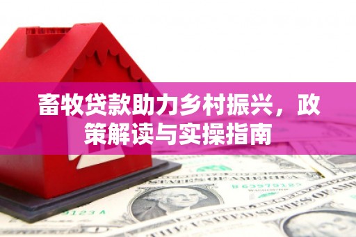 苍溪畜牧贷款助力乡村振兴，政策解读与实操指南