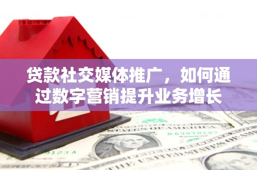苍溪贷款社交媒体推广，如何通过数字营销提升业务增长