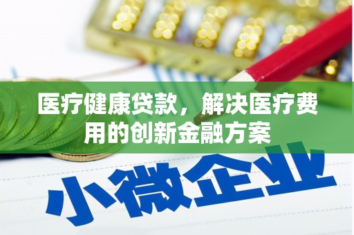 苍溪医疗健康贷款，解决医疗费用的创新金融方案