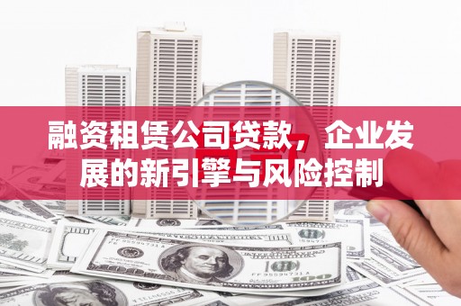 苍溪融资租赁公司贷款，企业发展的新引擎与风险控制