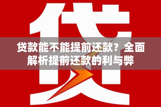 苍溪贷款能不能提前还款？全面解析提前还款的利与弊