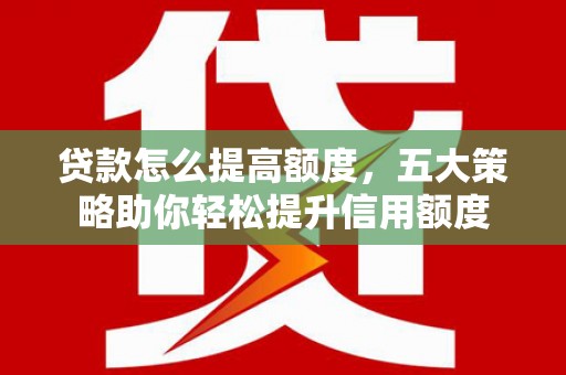 苍溪贷款怎么提高额度，五大策略助你轻松提升信用额度