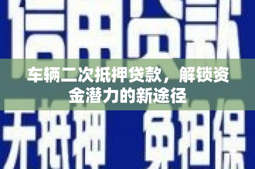 苍溪车辆二次抵押贷款，解锁资金潜力的新途径
