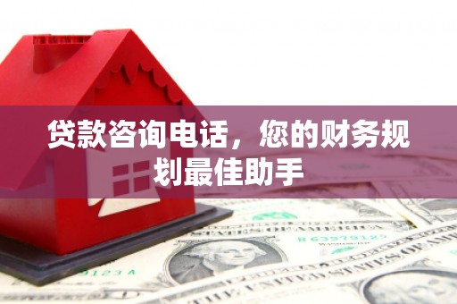 苍溪贷款咨询电话，您的财务规划最佳助手
