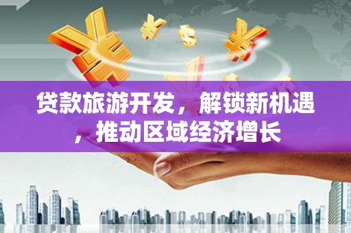 苍溪贷款旅游开发，解锁新机遇，推动区域经济增长