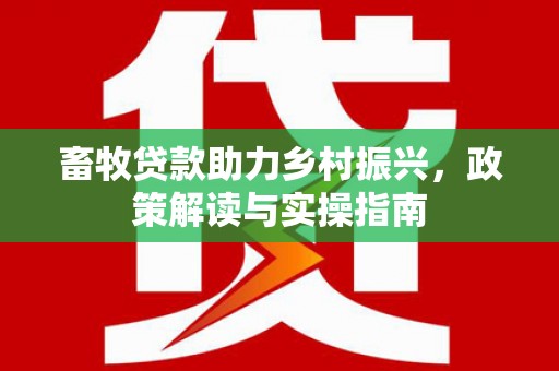 苍溪畜牧贷款助力乡村振兴，政策解读与实操指南