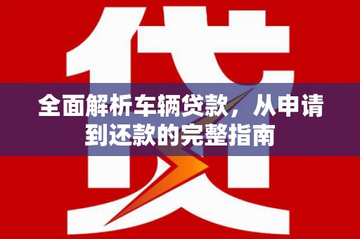 苍溪全面解析车辆贷款，从申请到还款的完整指南
