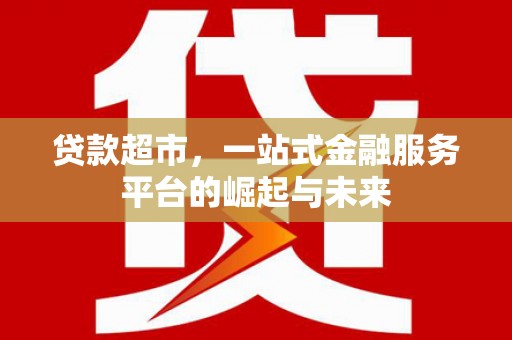 苍溪贷款超市，一站式金融服务平台的崛起与未来
