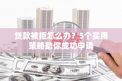 苍溪贷款被拒怎么办？5个实用策略助你成功申请