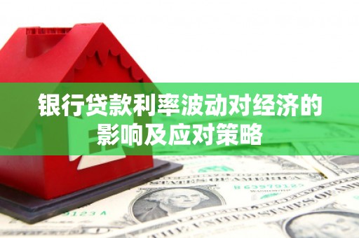 苍溪银行贷款利率波动对经济的影响及应对策略