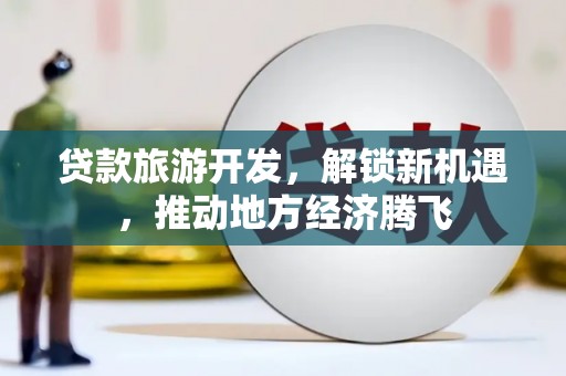 苍溪贷款旅游开发，解锁新机遇，推动地方经济腾飞