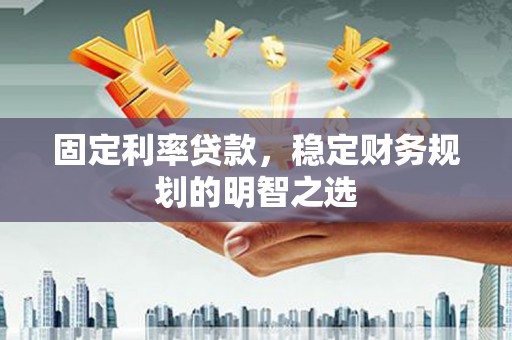 苍溪固定利率贷款，稳定财务规划的明智之选