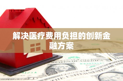 苍溪解决医疗费用负担的创新金融方案