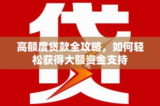 苍溪高额度贷款全攻略，如何轻松获得大额资金支持