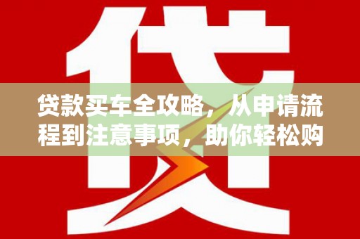 苍溪贷款买车全攻略，从申请流程到注意事项，助你轻松购车