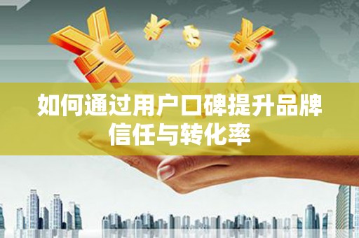 苍溪如何通过用户口碑提升品牌信任与转化率