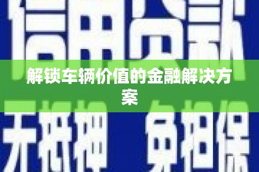苍溪解锁车辆价值的金融解决方案