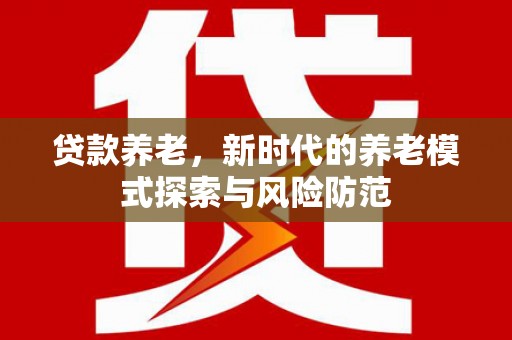 苍溪贷款养老，新时代的养老模式探索与风险防范