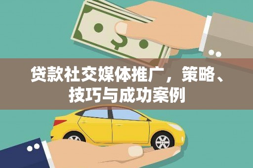 苍溪贷款社交媒体推广，策略、技巧与成功案例